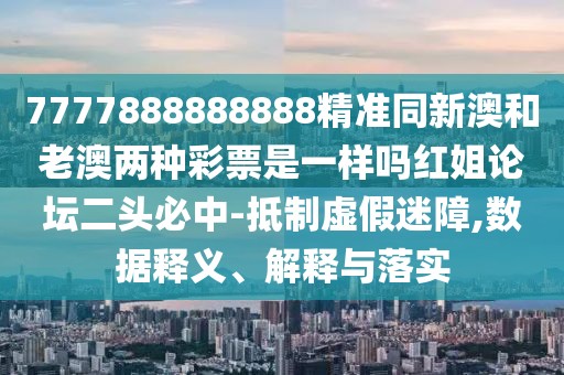 7777888888888精準(zhǔn)同新澳和老澳兩種彩票是一樣嗎紅姐論壇二頭必中-抵制虛假迷障,數(shù)據(jù)釋義、解釋與落實(shí)