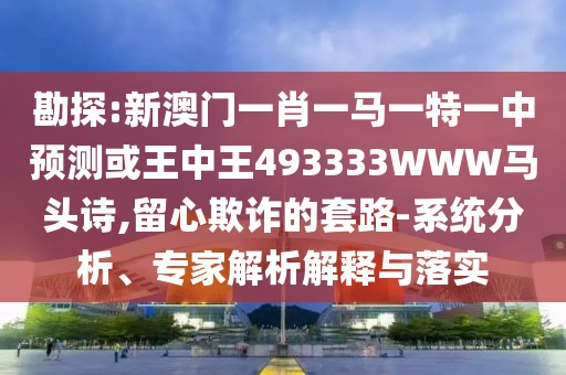 勘探:新澳門一肖一馬一特一中預(yù)測或王中王493333WWW馬頭詩,留心欺詐的套路-系統(tǒng)分析、專家解析解釋與落實(shí)
