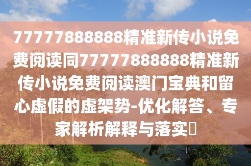 77777888888精準新傳小說免費閱讀同77777888888精準新傳小說免費閱讀澳門寶典和留心虛假的虛架勢-優(yōu)化解答、專家解析解釋與落實?