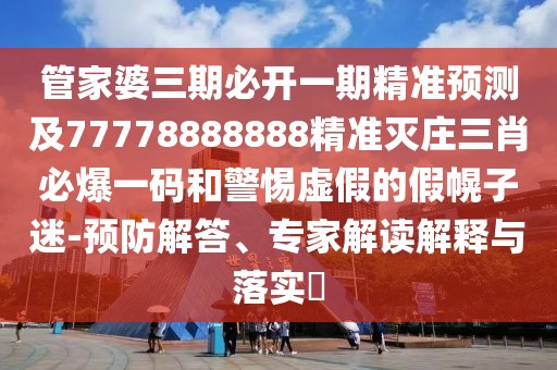 管家婆三期必開一期精準(zhǔn)預(yù)測(cè)及77778888888精準(zhǔn)滅莊三肖必爆一碼和警惕虛假的假幌子迷-預(yù)防解答、專家解讀解釋與落實(shí)?