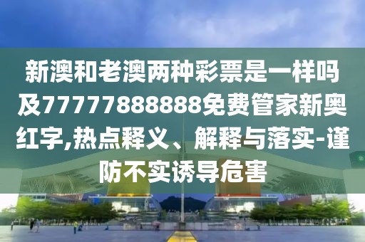 新澳和老澳兩種彩票是一樣嗎及77777888888免費管家新奧紅字,熱點釋義、解釋與落實-謹(jǐn)防不實誘導(dǎo)危害