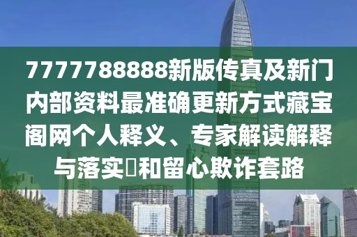 7777788888新版?zhèn)髡婕靶麻T內部資料最準確更新方式藏寶閣網個人釋義、專家解讀解釋與落實?和留心欺詐套路