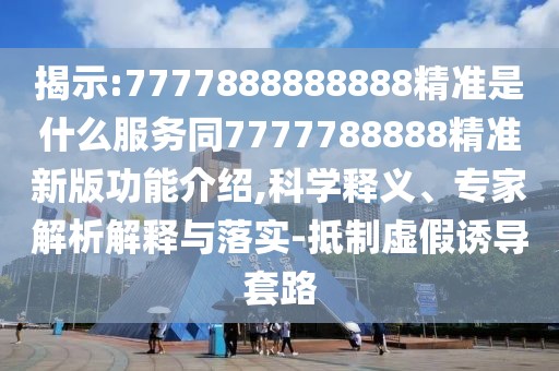 揭示:7777888888888精準是什么服務同7777788888精準新版功能介紹,科學釋義、專家解析解釋與落實-抵制虛假誘導套路