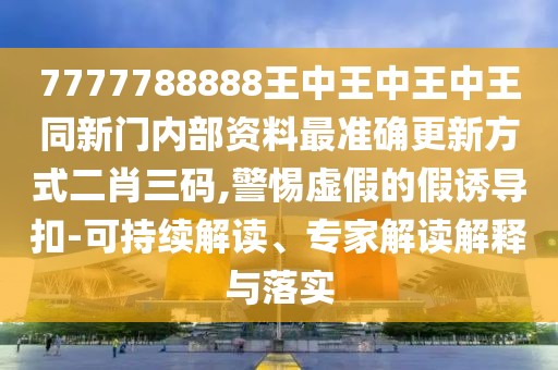 7777788888王中王中王中王同新門內(nèi)部資料最準(zhǔn)確更新方式二肖三碼,警惕虛假的假誘導(dǎo)扣-可持續(xù)解讀、專家解讀解釋與落實(shí)