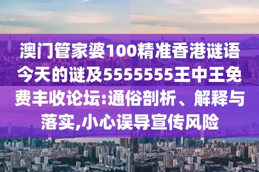 澳門管家婆100精準(zhǔn)香港謎語今天的謎及5555555王中王免費豐收論壇:通俗剖析、解釋與落實,小心誤導(dǎo)宣傳風(fēng)險