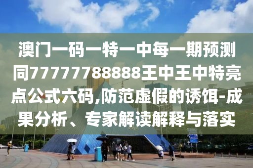 澳門一碼一特一中每一期預(yù)測同77777788888王中王中特亮點公式六碼,防范虛假的誘餌-成果分析、專家解讀解釋與落實