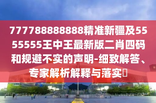 777788888888精準新疆及5555555王中王最新版二肖四碼和規(guī)避不實的聲明-細致解答、專家解析解釋與落實?