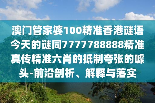 澳門管家婆100精準(zhǔn)香港謎語(yǔ)今天的謎同7777788888精準(zhǔn)真?zhèn)骶珳?zhǔn)六肖的抵制夸張的噱頭-前沿剖析、解釋與落實(shí)