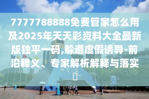 7777788888免費管家怎么用及2025年天天彩資料大全最新版獨平一碼,躲避虛假誘導(dǎo)-前沿釋義、專家解析解釋與落實?