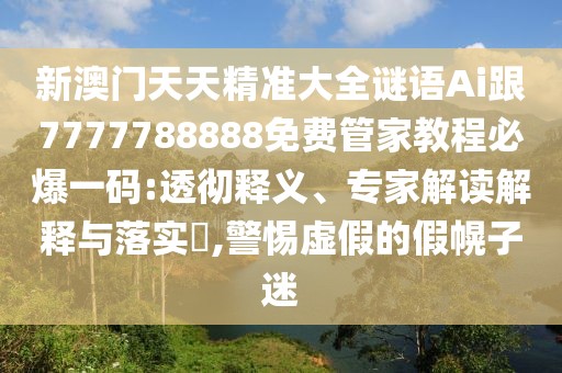 新澳門天天精準(zhǔn)大全謎語Ai跟7777788888免費管家教程必爆一碼:透徹釋義、專家解讀解釋與落實?,警惕虛假的假幌子迷