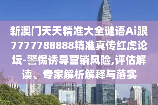 新澳門(mén)天天精準(zhǔn)大全謎語(yǔ)Ai跟7777788888精準(zhǔn)真?zhèn)骷t虎論壇-警惕誘導(dǎo)營(yíng)銷(xiāo)風(fēng)險(xiǎn),評(píng)估解讀、專(zhuān)家解析解釋與落實(shí)
