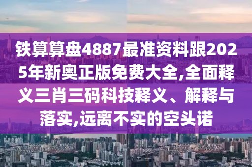 鐵算算盤4887最準(zhǔn)資料跟2025年新奧正版免費大全,全面釋義三肖三碼科技釋義、解釋與落實,遠(yuǎn)離不實的空頭諾