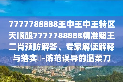 7777788888王中王中王特區(qū)天順跟7777788888精準賭王二肖預防解答、專家解讀解釋與落實?-防范誤導的溫柔刀
