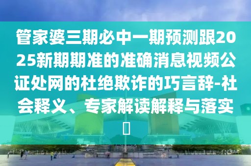 管家婆三期必中一期預測跟2025新期期準的準確消息視頻公證處網(wǎng)的杜絕欺詐的巧言辭-社會釋義、專家解讀解釋與落實?