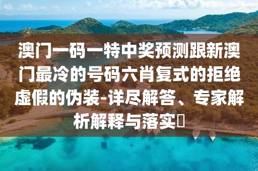 澳門一碼一特中獎預測跟新澳門最冷的號碼六肖復式的拒絕虛假的偽裝-詳盡解答、專家解析解釋與落實?