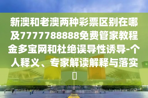 新澳和老澳兩種彩票區(qū)別在哪及7777788888免費(fèi)管家教程金多寶網(wǎng)和杜絕誤導(dǎo)性誘導(dǎo)-個(gè)人釋義、專家解讀解釋與落實(shí)?