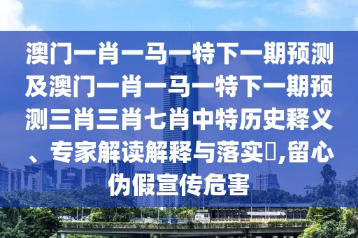 澳門一肖一馬一特下一期預(yù)測及澳門一肖一馬一特下一期預(yù)測三肖三肖七肖中特歷史釋義、專家解讀解釋與落實?,留心偽假宣傳危害