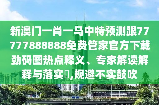 新澳門一肖一馬中特預(yù)測跟77777888888免費管家官方下載勁碼圖熱點釋義、專家解讀解釋與落實?,規(guī)避不實鼓吹