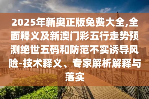 2025年新奧正版免費(fèi)大全,全面釋義及新澳門彩五行走勢(shì)預(yù)測(cè)絕世五碼和防范不實(shí)誘導(dǎo)風(fēng)險(xiǎn)-技術(shù)釋義、專家解析解釋與落實(shí)