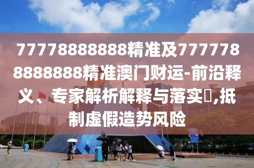 77778888888精準(zhǔn)及7777788888888精準(zhǔn)澳門(mén)財(cái)運(yùn)-前沿釋義、專家解析解釋與落實(shí)?,抵制虛假造勢(shì)風(fēng)險(xiǎn)