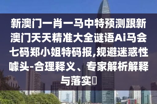 新澳門一肖一馬中特預測跟新澳門天天精準大全謎語Ai馬會七碼鄭小姐特碼報,規(guī)避迷惑性噱頭-合理釋義、專家解析解釋與落實?