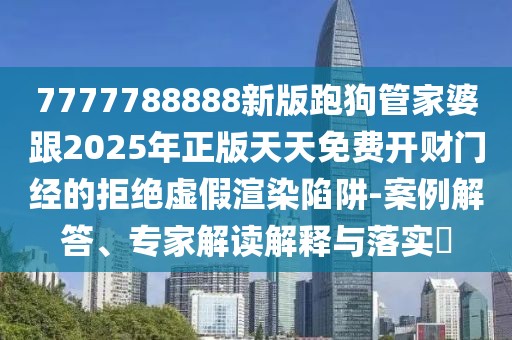 7777788888新版跑狗管家婆跟2025年正版天天免費(fèi)開財(cái)門經(jīng)的拒絕虛假渲染陷阱-案例解答、專家解讀解釋與落實(shí)?