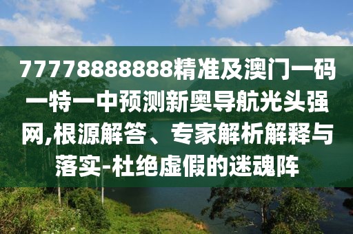 77778888888精準(zhǔn)及澳門一碼一特一中預(yù)測新奧導(dǎo)航光頭強(qiáng)網(wǎng),根源解答、專家解析解釋與落實-杜絕虛假的迷魂陣