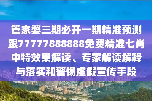 管家婆三期必開一期精準(zhǔn)預(yù)測(cè)跟77777888888免費(fèi)精準(zhǔn)七肖中特效果解讀、專家解讀解釋與落實(shí)和警惕虛假宣傳手段