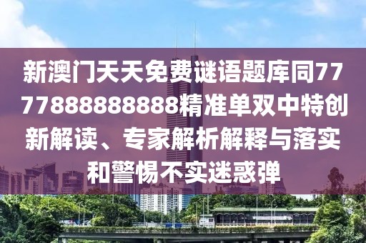 新澳門天天免費謎語題庫同7777888888888精準(zhǔn)單雙中特創(chuàng)新解讀、專家解析解釋與落實和警惕不實迷惑彈