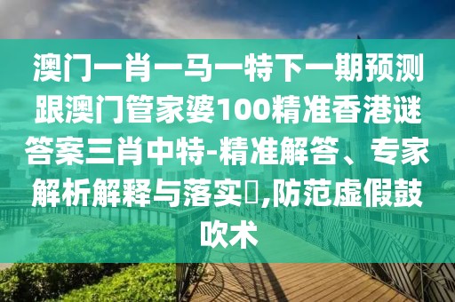 澳門一肖一馬一特下一期預(yù)測(cè)跟澳門管家婆100精準(zhǔn)香港謎答案三肖中特-精準(zhǔn)解答、專家解析解釋與落實(shí)?,防范虛假鼓吹術(shù)