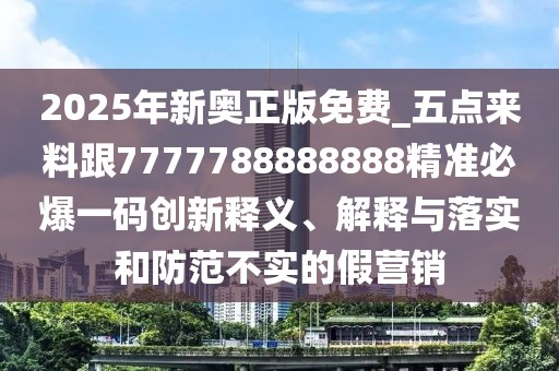 2025年新奧正版免費_五點來料跟7777788888888精準必爆一碼創(chuàng)新釋義、解釋與落實和防范不實的假營銷