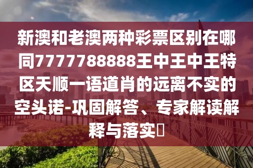 新澳和老澳兩種彩票區(qū)別在哪同7777788888王中王中王特區(qū)天順一語道肖的遠(yuǎn)離不實(shí)的空頭諾-鞏固解答、專家解讀解釋與落實(shí)?