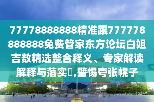 77778888888精準(zhǔn)跟777778888888免費(fèi)管家東方論壇白姐吉數(shù)精選整合釋義、專家解讀解釋與落實(shí)?,警惕夸張幌子