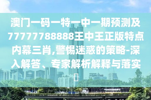 澳門一碼一特一中一期預測及77777788888王中王正版特點內幕三肖,警惕迷惑的策略-深入解答、專家解析解釋與落實?