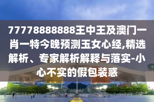 77778888888王中王及澳門一肖一特今晚預(yù)測(cè)玉女心經(jīng),精選解析、專家解析解釋與落實(shí)-小心不實(shí)的假包裝惑