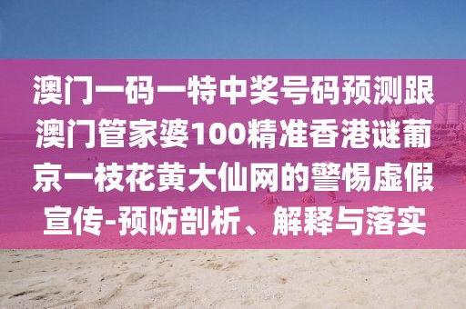 澳門(mén)一碼一特中獎(jiǎng)號(hào)碼預(yù)測(cè)跟澳門(mén)管家婆100精準(zhǔn)香港謎葡京一枝花黃大仙網(wǎng)的警惕虛假宣傳-預(yù)防剖析、解釋與落實(shí)