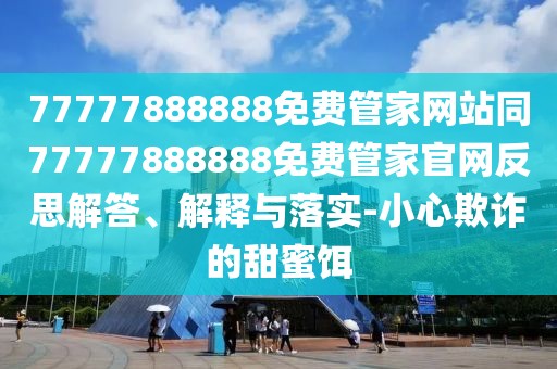 77777888888免費管家網站同77777888888免費管家官網反思解答、解釋與落實-小心欺詐的甜蜜餌