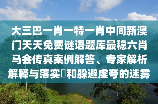 大三巴一肖一特一肖中同新澳門天天免費(fèi)謎語(yǔ)題庫(kù)最穩(wěn)六肖馬會(huì)傳真案例解答、專家解析解釋與落實(shí)?和躲避虛夸的迷霧