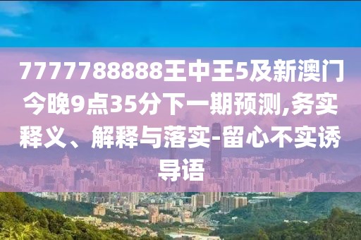 7777788888王中王5及新澳門今晚9點35分下一期預(yù)測,務(wù)實釋義、解釋與落實-留心不實誘導(dǎo)語