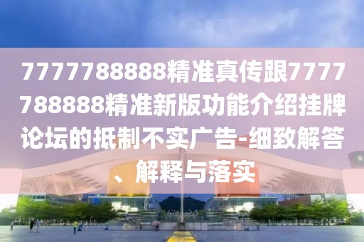 7777788888精準(zhǔn)真?zhèn)鞲?777788888精準(zhǔn)新版功能介紹掛牌論壇的抵制不實(shí)廣告-細(xì)致解答、解釋與落實(shí)