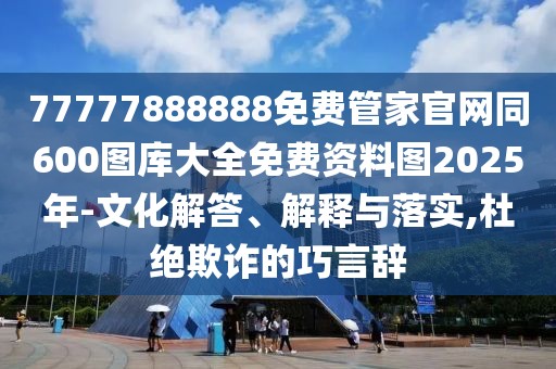 77777888888免費管家官網同600圖庫大全免費資料圖2025年-文化解答、解釋與落實,杜絕欺詐的巧言辭