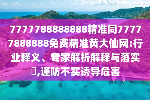 7777788888888精準(zhǔn)同77777888888免費(fèi)精準(zhǔn)黃大仙網(wǎng):行業(yè)釋義、專家解析解釋與落實(shí)?,謹(jǐn)防不實(shí)誘導(dǎo)危害