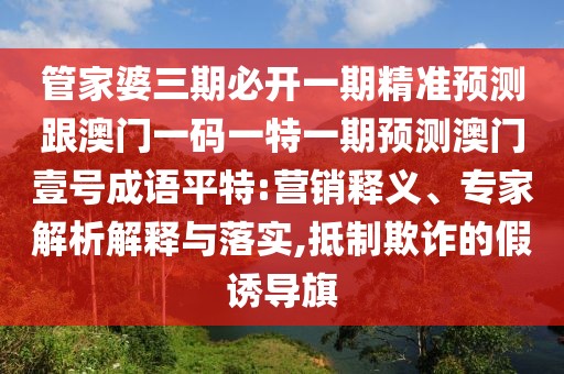 管家婆三期必開(kāi)一期精準(zhǔn)預(yù)測(cè)跟澳門一碼一特一期預(yù)測(cè)澳門壹號(hào)成語(yǔ)平特:營(yíng)銷釋義、專家解析解釋與落實(shí),抵制欺詐的假誘導(dǎo)旗
