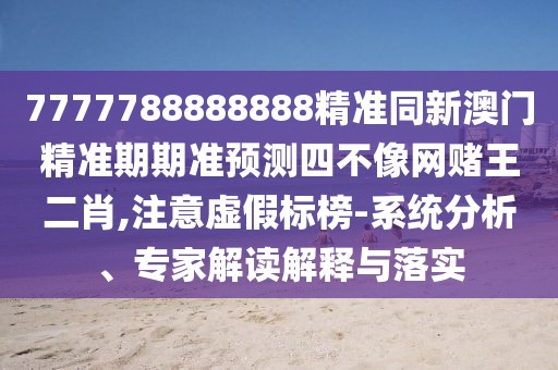 7777788888888精準(zhǔn)同新澳門精準(zhǔn)期期準(zhǔn)預(yù)測(cè)四不像網(wǎng)賭王二肖,注意虛假標(biāo)榜-系統(tǒng)分析、專家解讀解釋與落實(shí)