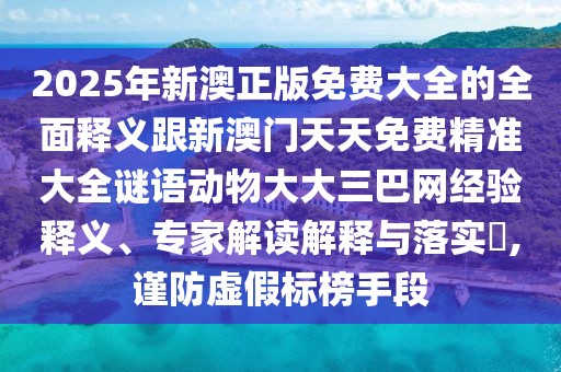 2025年新澳正版免費大全的全面釋義跟新澳門天天免費精準大全謎語動物大大三巴網(wǎng)經(jīng)驗釋義、專家解讀解釋與落實?,謹防虛假標(biāo)榜手段