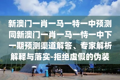 新澳門一肖一馬一特一中預(yù)測同新澳門一肖一馬一恃一中下一期預(yù)測渠道解答、專家解析解釋與落實-拒絕虛假的偽裝
