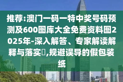 推薦:澳門一碼一特中獎(jiǎng)號碼預(yù)測及600圖庫大全免費(fèi)資料圖2025年-深入解答、專家解讀解釋與落實(shí)?,規(guī)避誤導(dǎo)的假包裝紙