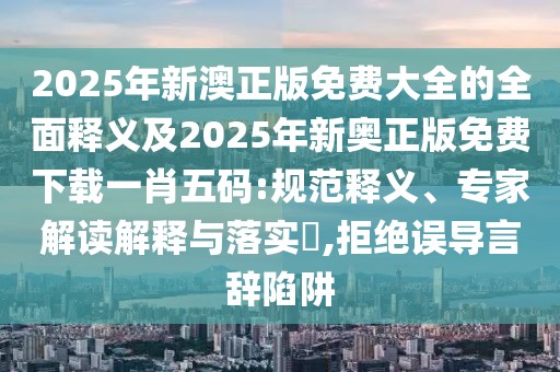 2025年新澳正版免費(fèi)大全的全面釋義及2025年新奧正版免費(fèi)下載一肖五碼:規(guī)范釋義、專家解讀解釋與落實(shí)?,拒絕誤導(dǎo)言辭陷阱