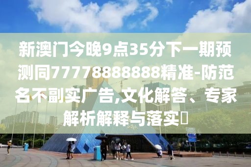 新澳門今晚9點35分下一期預(yù)測同77778888888精準-防范名不副實廣告,文化解答、專家解析解釋與落實?