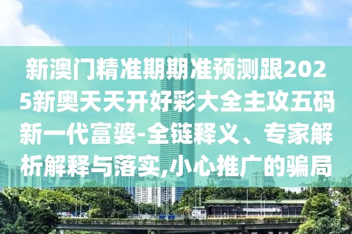 新澳門精準(zhǔn)期期準(zhǔn)預(yù)測跟2025新奧天天開好彩大全主攻五碼新一代富婆-全鏈釋義、專家解析解釋與落實,小心推廣的騙局